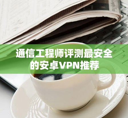 通信工程师评测最安全的安卓VPN推荐