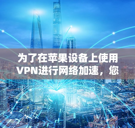 为了在苹果设备上使用VPN进行网络加速，您可以按照以下步骤进行配置和优化