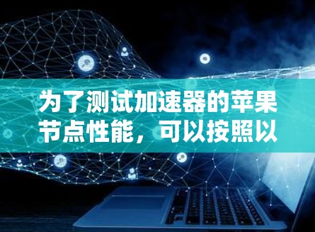 为了测试加速器的苹果节点性能，可以按照以下步骤进行
