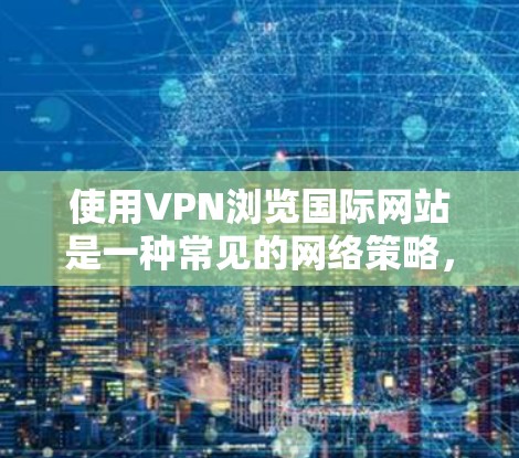 使用VPN浏览国际网站是一种常见的网络策略,特别是在需要访问受限或受地区限制的网站时。以下是详细的步骤和注意事项 使用VPN浏览国际网站是一种常见的网络策略,特别是在需要访问受限或受地区限制的网站时。以下是详细的步骤和注意事项