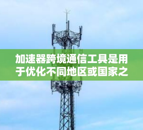 加速器跨境通信工具是用于优化不同地区或国家之间的数据传输，帮助企业实现高效、安全的跨境通信。以下是选择和部署这些工具的详细指南