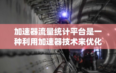 加速器流量统计平台是一种利用加速器技术来优化网络流量分析和监控的平台，旨在提高数据处理效率和提供更直观的分析工具。以下是详细的解释