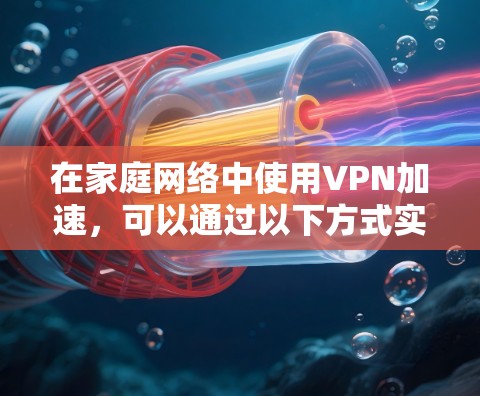 在家庭网络中使用VPN加速，可以通过以下方式实现更高效的网络体验