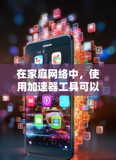 在家庭网络中，使用加速器工具可以有效提升网络性能，优化数据传输速度，减少延迟，并增强安全性。以下是适用于家庭网络的加速器工具的分类和推荐