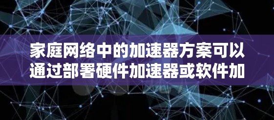 家庭网络中的加速器方案可以通过部署硬件加速器或软件加速器来优化网络性能，提升数据传输速度和整体网络的响应时间。以下是一些常见的加速器家庭网络方案