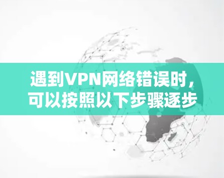遇到VPN网络错误时，可以按照以下步骤逐步排查和解决问题
