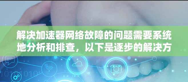 解决加速器网络故障的问题需要系统地分析和排查，以下是逐步的解决方案