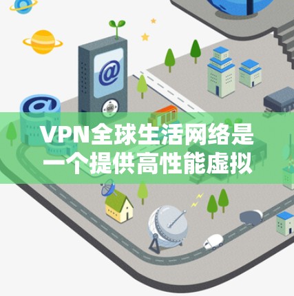 VPN全球生活网络是一个提供高性能虚拟专用网络服务的平台，专注于为用户提供安全、匿名和高效的网络连接解决方案。以下是对全球生活网络的详细分析