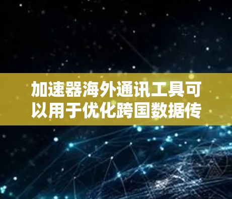 加速器海外通讯工具可以用于优化跨国数据传输和通信效率。以下是一些常用的工具和技术