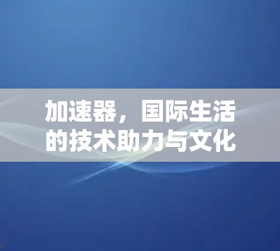 加速器，国际生活的技术助力与文化桥梁