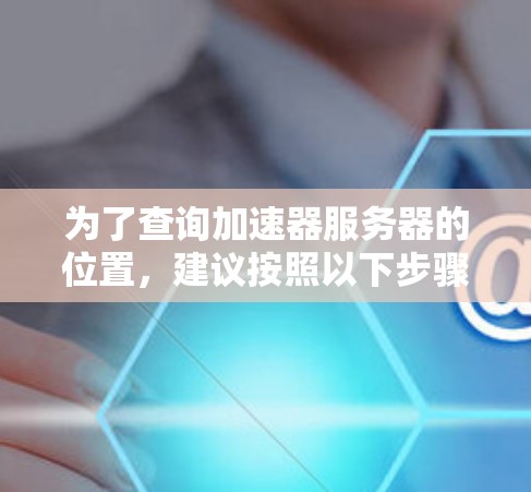为了查询加速器服务器的位置，建议按照以下步骤进行
