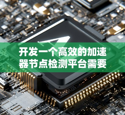 开发一个高效的加速器节点检测平台需要从多个维度进行规划和设计，确保其功能强大、易用且可靠。以下是对该平台的详细规划