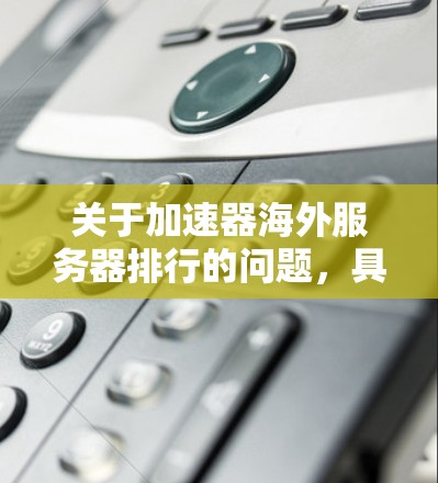 关于加速器海外服务器排行的问题，具体取决于你要比较的加速器类型和目标。以下是一些常见的加速器服务提供商及其海外服务器分布和性能，供你参考
