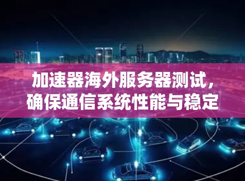 加速器海外服务器测试，确保通信系统性能与稳定性