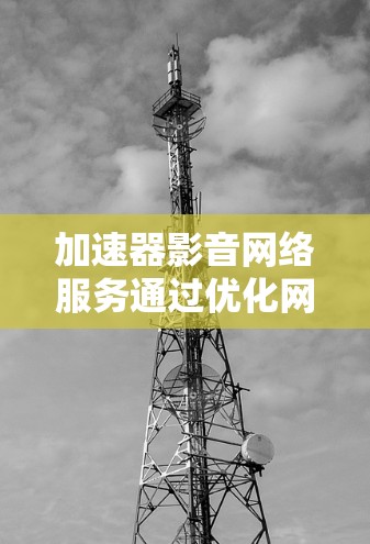 加速器影音网络服务通过优化网络性能和内容传输，显著提升了用户体验。以下是对加速器影音网络服务的详细分析和总结