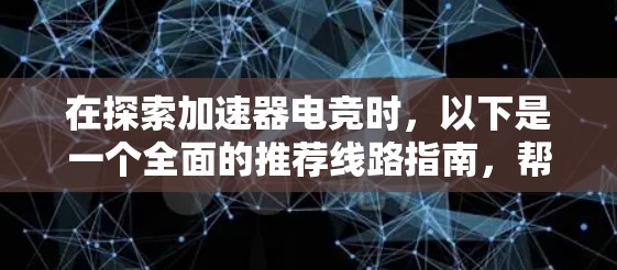 在探索加速器电竞时，以下是一个全面的推荐线路指南，帮助你根据不同类型和水平选择最适合的路径