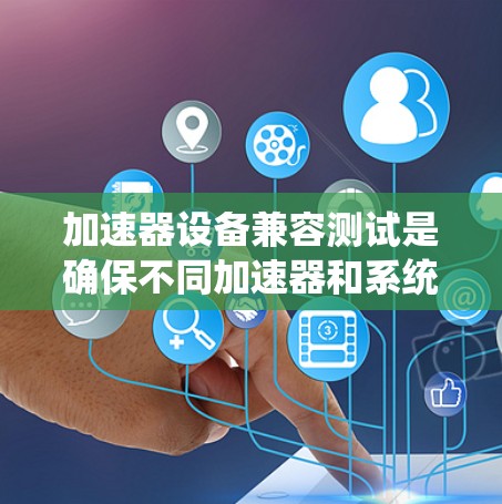 加速器设备兼容测试是确保不同加速器和系统配置下的稳定性、兼容性和性能的关键过程。以下是对这一测试的详细分步解释 加速器设备兼容测试是确保不同加速器和系统配置下的稳定性、兼容性和性能的关键过程。以下是对这一测试的详细分步解释