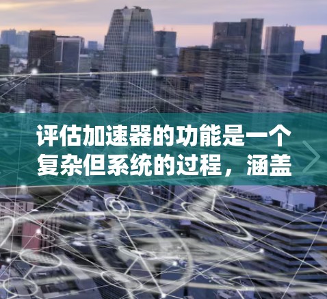 评估加速器的功能是一个复杂但系统的过程,涵盖多个关键方面。以下是对加速器功能评测的详细总结 评估加速器的功能是一个复杂但系统的过程,涵盖多个关键方面。以下是对加速器功能评测的详细总结