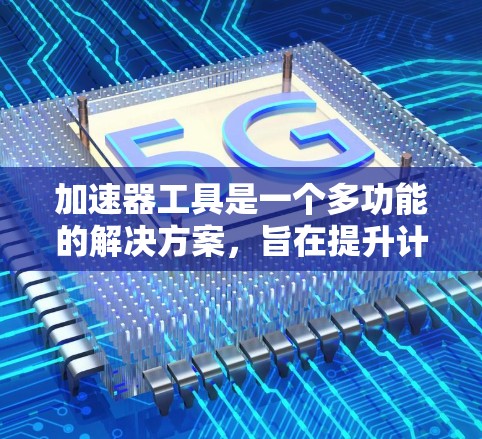 加速器工具是一个多功能的解决方案，旨在提升计算效率和资源利用率。以下是针对不同需求和场景的加速器工具推荐