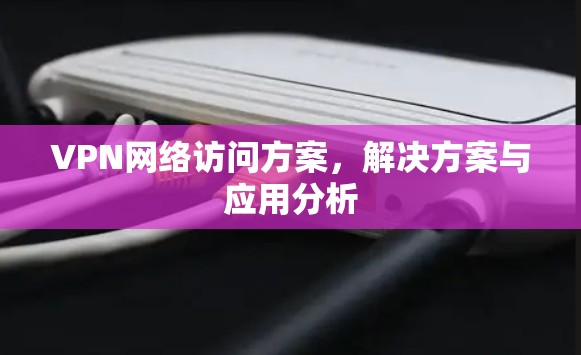 VPN网络访问方案，解决方案与应用分析