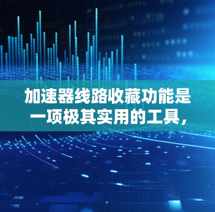 加速器线路收藏功能是一项极其实用的工具，能够帮助加速器设计师高效地管理和重用电路设计。以下是对该功能的详细总结