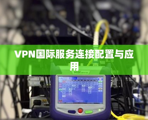 VPN国际服务连接配置与应用 VPN国际服务连接配置与应用