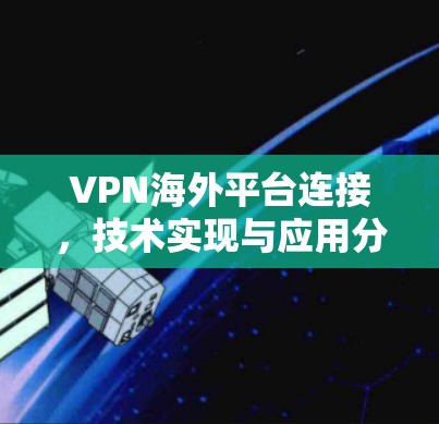 VPN海外平台连接,技术实现与应用分析 VPN海外平台连接,技术实现与应用分析
