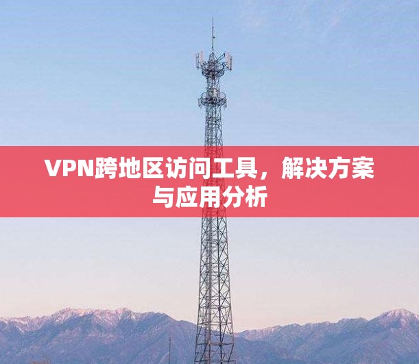 VPN跨地区访问工具，解决方案与应用分析