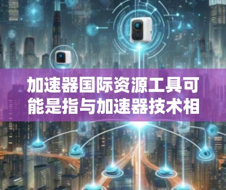 加速器国际资源工具可能是指与加速器技术相关的国际性资源和工具，这些资源可能包括实验数据、理论模型、软件工具、文献数据库、合作平台等。以下是一些可能相关的国际加速器资源和工具的示例