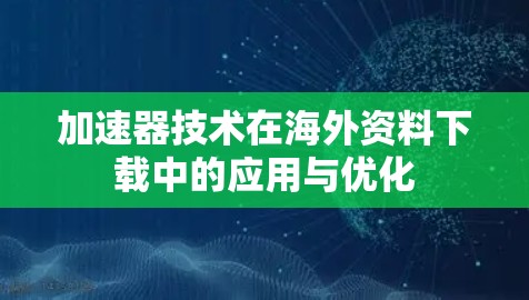 加速器技术在海外资料下载中的应用与优化