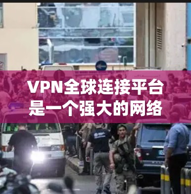 VPN全球连接平台是一个强大的网络解决方案，主要用于提供安全、稳定和快速的网络连接，特别适用于需要远程访问内部系统或绕过地理限制的用户。以下是对VPN全球连接平台的详细分析和总结