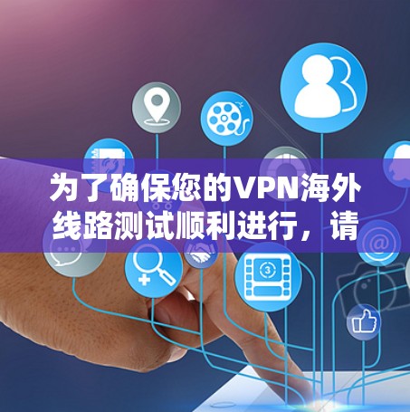 为了确保您的VPN海外线路测试顺利进行，请按照以下步骤进行操作