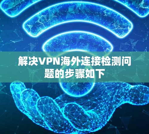 解决VPN海外连接检测问题的步骤如下