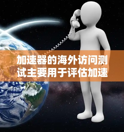 加速器的海外访问测试主要用于评估加速器在不同地区或国家的网络环境下，是否能够有效地提供服务，包括延迟、带宽、稳定性等方面的性能。以下是一些常见的测试方法和步骤，帮助你进行海外访问测试