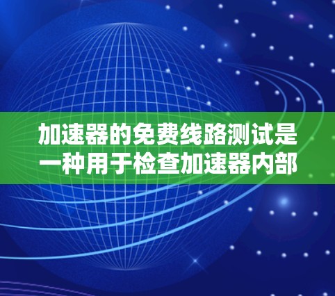 加速器的免费线路测试是一种用于检查加速器内部电子路线是否正常工作的过程，确保各个组件连接良好，电子流通顺畅。以下是详细的步骤和注意事项
