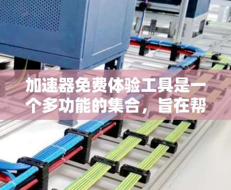 加速器免费体验工具是一个多功能的集合，旨在帮助开发者优化和测试应用程序，提高性能和稳定性。以下是这些工具的详细介绍