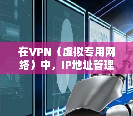 在VPN（虚拟专用网络）中，IP地址管理是一个关键环节，确保网络的安全性和有效运行。以下是对IP地址管理在VPN中的详细分析