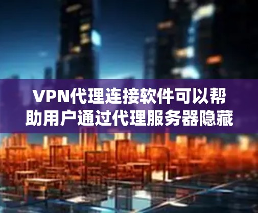VPN代理连接软件可以帮助用户通过代理服务器隐藏自身的IP地址，匿名上网或绕过网络限制。以下是一些常用的VPN代理连接软件推荐