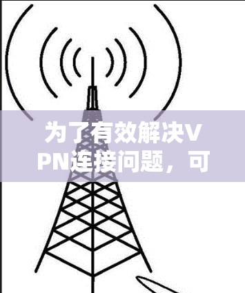 为了有效解决VPN连接问题，可以按照以下步骤进行优化和排查