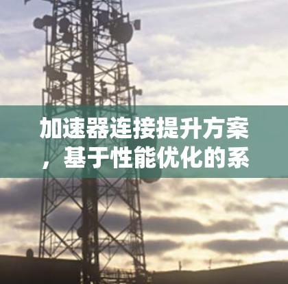 加速器连接提升方案，基于性能优化的系统架构设计