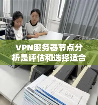VPN服务器节点分析是评估和选择适合你的VPN服务提供商的重要步骤。以下是一些关键因素和方法，帮助你分析和评估VPN服务器节点