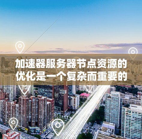 加速器服务器节点资源的优化是一个复杂而重要的任务，涉及多个方面的考量。以下是对加速器服务器节点资源的详细分析和优化策略