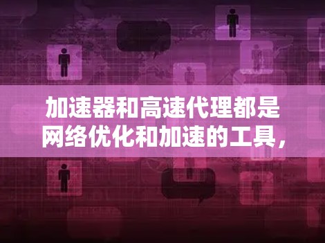 加速器和高速代理都是网络优化和加速的工具，但它们的工作原理和应用场景有所不同。以下是一些推荐的加速器和高速代理工具，但请注意，这些工具的使用可能涉及法律和道德问题，建议在使用前谨慎考虑