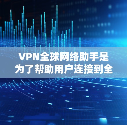 VPN全球网络助手是为了帮助用户连接到全球范围内的VPN服务器，提供智能化的网络服务，确保连接速度快、稳定可靠，并绕过地理限制。以下是对VPN全球网络助手的详细分析