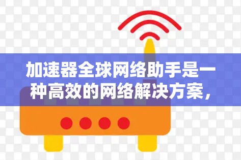 加速器全球网络助手是一种高效的网络解决方案，旨在优化数据传输性能，提升整体网络体验。以下是对加速器全球网络助手的详细分析和总结
