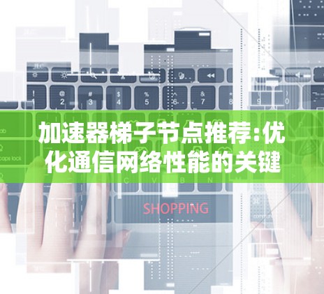 加速器梯子节点推荐:优化通信网络性能的关键方案