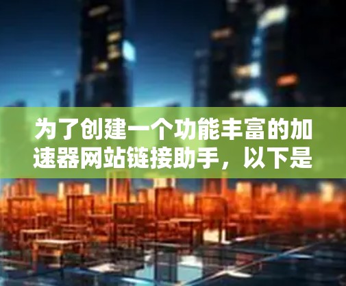 为了创建一个功能丰富的加速器网站链接助手，以下是一个结构化的解决方案，涵盖功能、技术实现、用户体验和部署等方面