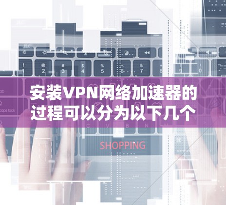 安装VPN网络加速器的过程可以分为以下几个步骤 安装VPN网络加速器的过程可以分为以下几个步骤