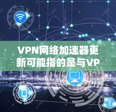 VPN网络加速器更新可能指的是与VPN相关的网络加速工具或软件的更新。以下是一些可能与VPN加速器相关的更新内容和建议