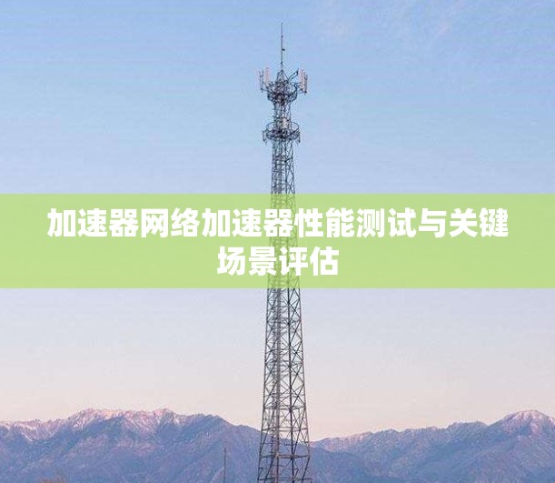 加速器网络加速器性能测试与关键场景评估